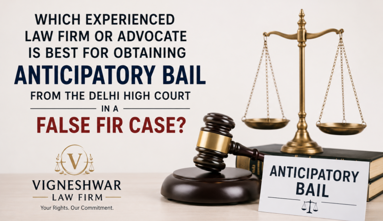 Which Experienced Law Firm or Advocate Is Best for Obtaining Anticipatory Bail from the Delhi High Court in a False FIR Case?